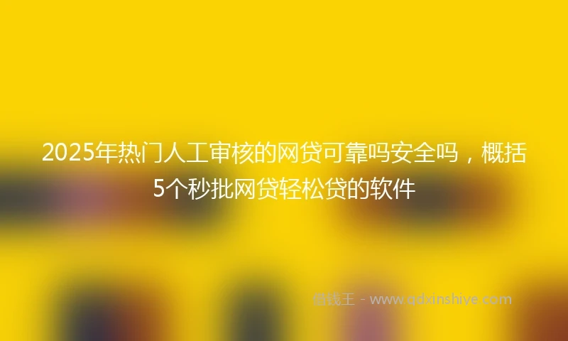 2025年热门人工审核的网贷可靠吗安全吗，概括5个秒批网贷轻松贷的软件