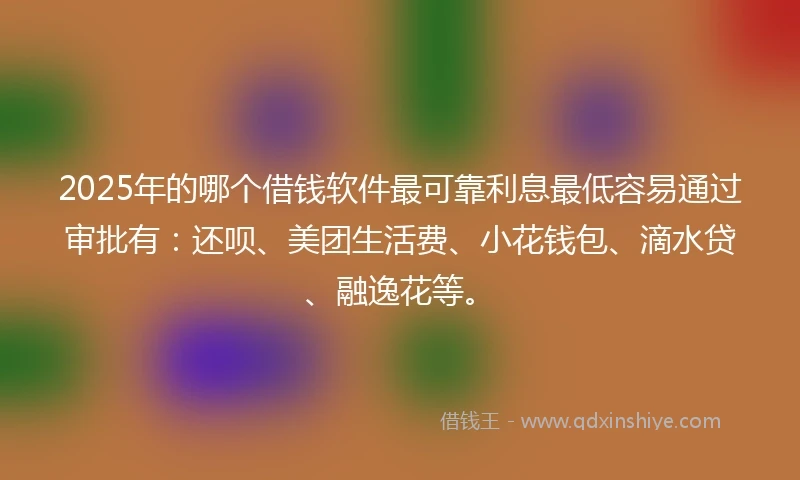 2025年的哪个借钱软件最可靠利息最低容易通过审批有：还呗、美团生活费、小花钱包、滴水贷、融逸花等。