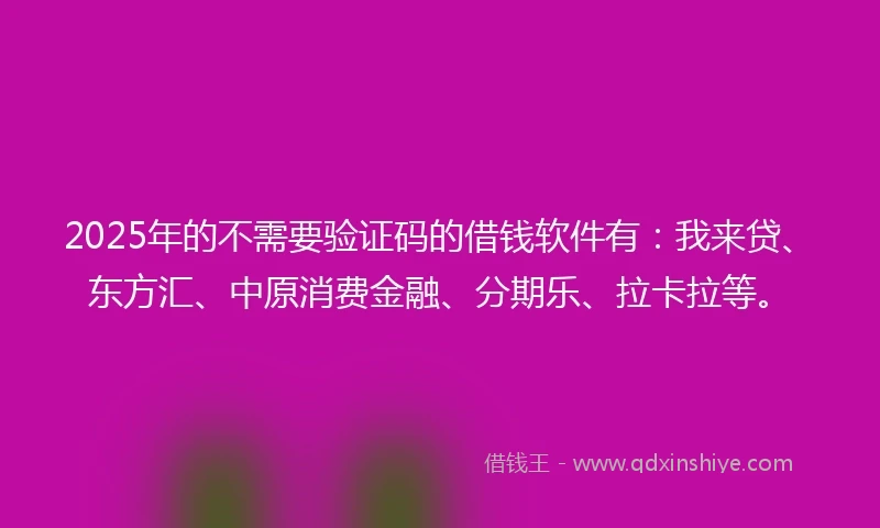 2025年的不需要验证码的借钱软件有:我来贷、东方汇、中原消费金融、分期乐、拉卡拉等。