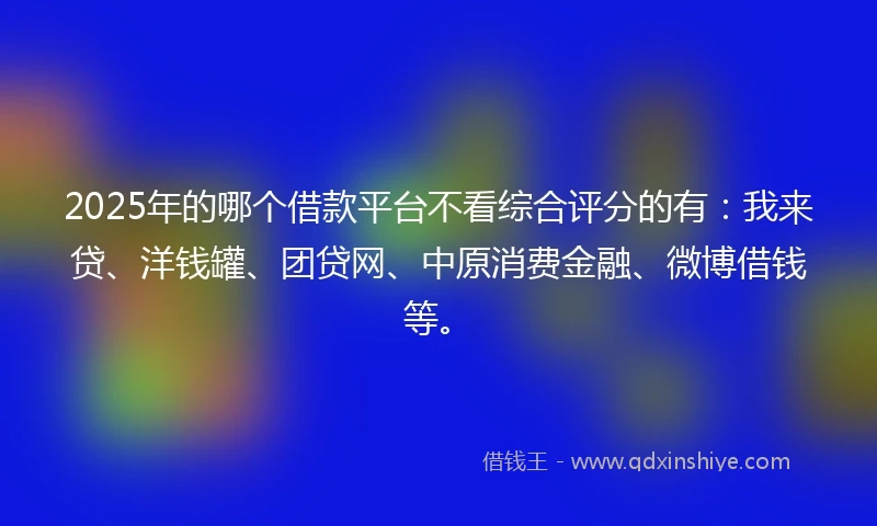 2025年的哪个借款平台不看综合评分的有：我来贷、洋钱罐、团贷网、中原消费金融、微博借钱等。