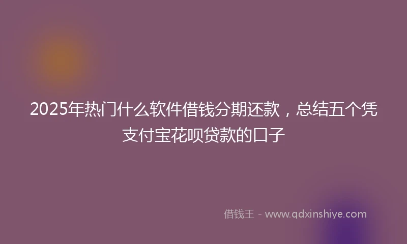 2025年热门什么软件借钱分期还款，总结五个凭支付宝花呗贷款的口子