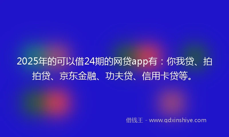 2025年的可以借24期的网贷app有：你我贷、拍拍贷、京东金融、功夫贷、信用卡贷等。