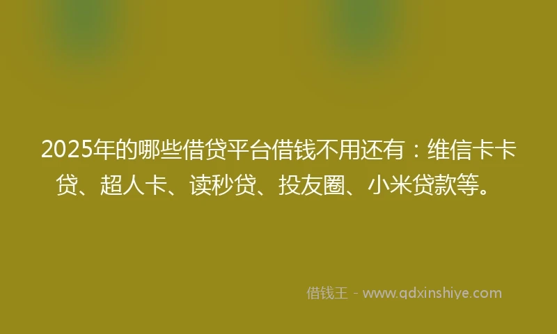 2025年的哪些借贷平台借钱不用还有：维信卡卡贷、超人卡、读秒贷、投友圈、小米贷款等。