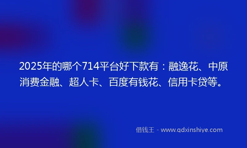 2025年的哪个714平台好下款有：融逸花、中原消费金融、超人卡、百度有钱花、信用卡贷等。