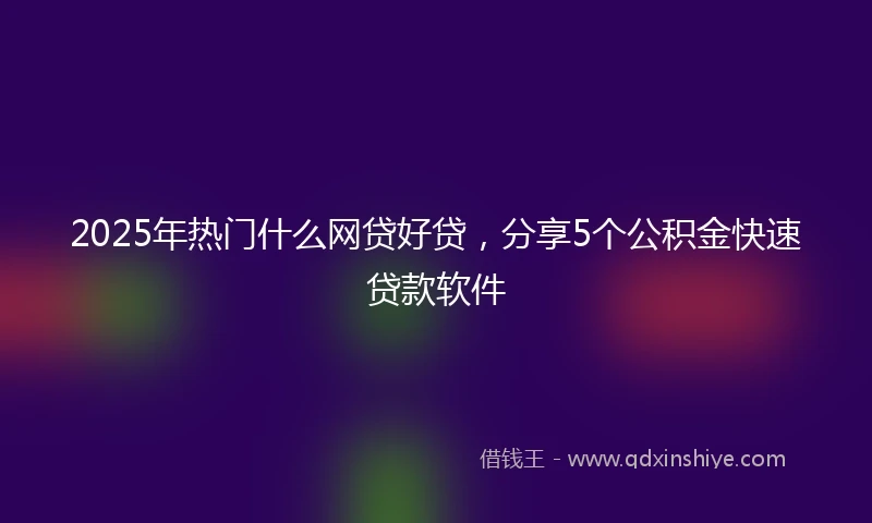 2025年热门什么网贷好贷，分享5个公积金快速贷款软件