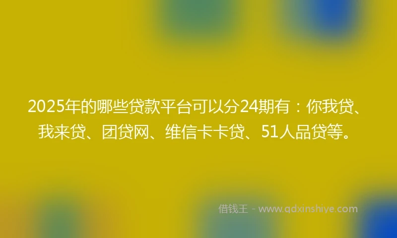 2025年的哪些贷款平台可以分24期有：你我贷、我来贷、团贷网、维信卡卡贷、51人品贷等。