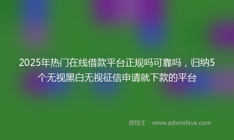 2025年热门在线借款平台正规吗可靠吗，归纳5个无视黑白无视征信申请就下款的平台