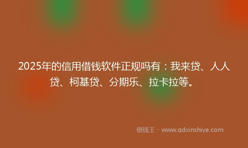 2025年的信用借钱软件正规吗有：我来贷、人人贷、柯基贷、分期乐、拉卡拉等。