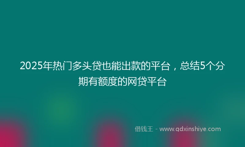 2025年热门多头贷也能出款的平台，总结5个分期有额度的网贷平台