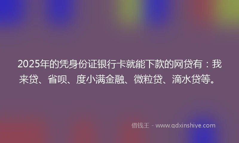 2025年的凭身份证银行卡就能下款的网贷有：我来贷、省呗、度小满金融、微粒贷、滴水贷等。