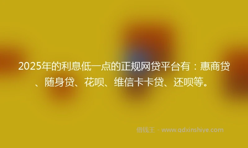 2025年的利息低一点的正规网贷平台有：惠商贷、随身贷、花呗、维信卡卡贷、还呗等。