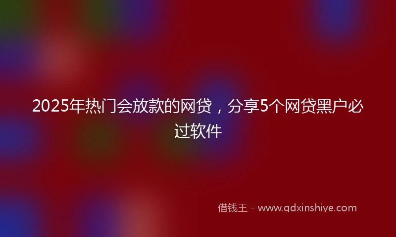 2025年热门会放款的网贷,分享5个网贷黑户必过软件