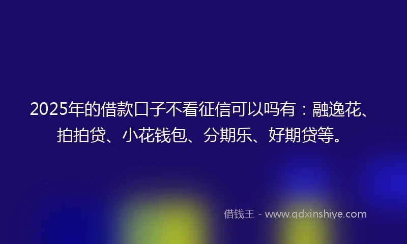 2025年的借款口子不看征信可以吗有：融逸花、拍拍贷、小花钱包、分期乐、好期贷等。