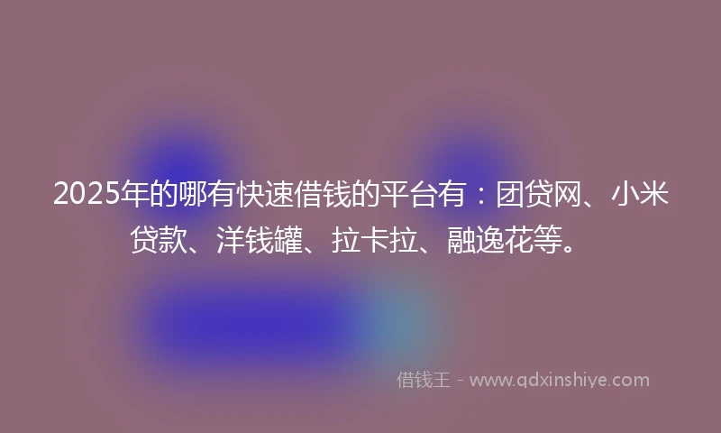 2025年的哪有快速借钱的平台有：团贷网、小米贷款、洋钱罐、拉卡拉、融逸花等。