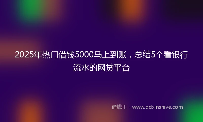 2025年热门借钱5000马上到账，总结5个看银行流水的网贷平台