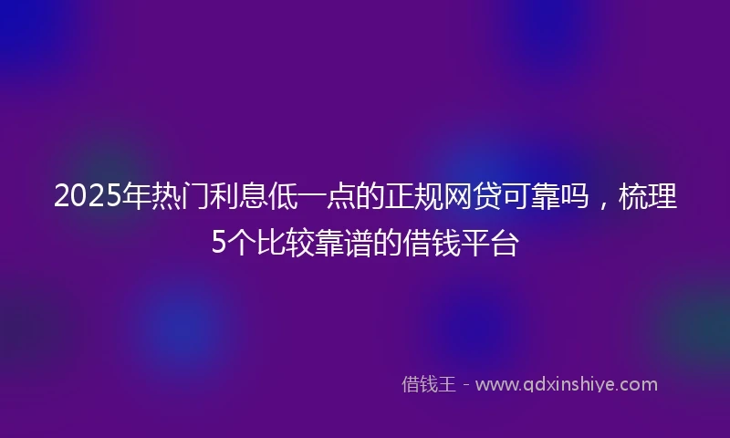 2025年热门利息低一点的正规网贷可靠吗，梳理5个比较靠谱的借钱平台