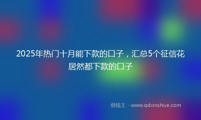 2025年热门十月能下款的口子，汇总5个征信花居然都下款的口子