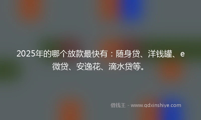 2025年的哪个放款最快有：随身贷、洋钱罐、e微贷、安逸花、滴水贷等。
