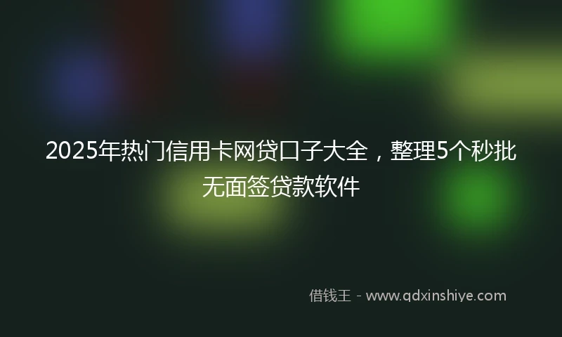 2025年热门信用卡网贷口子大全,整理5个秒批无面签贷款软件