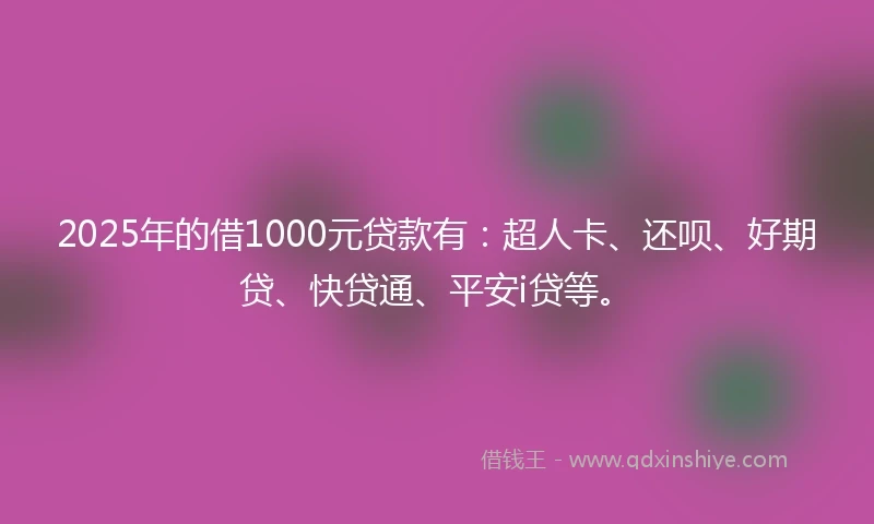 2025年的借1000元贷款有：超人卡、还呗、好期贷、快贷通、平安i贷等。