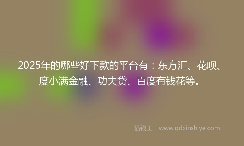 2025年的哪些好下款的平台有：东方汇、花呗、度小满金融、功夫贷、百度有钱花等。