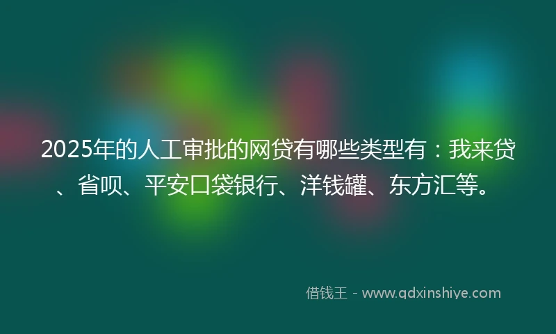 2025年的人工审批的网贷有哪些类型有：我来贷、省呗、平安口袋银行、洋钱罐、东方汇等。