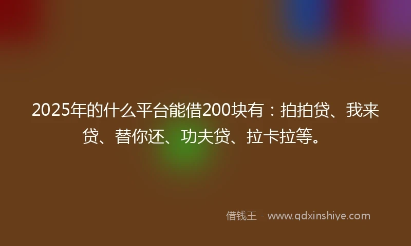 2025年的什么平台能借200块有：拍拍贷、我来贷、替你还、功夫贷、拉卡拉等。