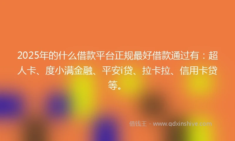 2025年的什么借款平台正规最好借款通过有：超人卡、度小满金融、平安i贷、拉卡拉、信用卡贷等。