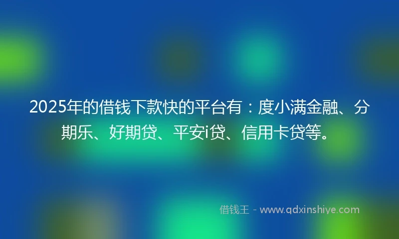 2025年的借钱下款快的平台有：度小满金融、分期乐、好期贷、平安i贷、信用卡贷等。