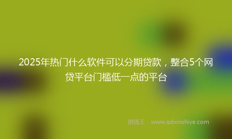 2025年热门什么软件可以分期贷款，整合5个网贷平台门槛低一点的平台