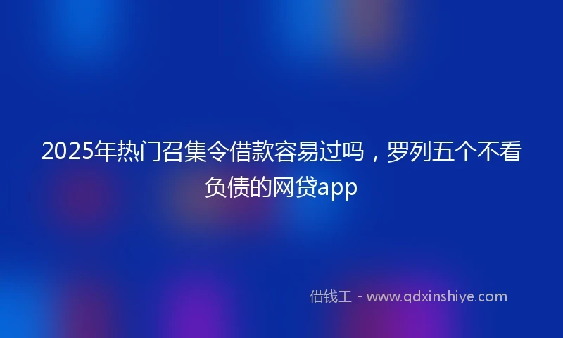 2025年热门召集令借款容易过吗，罗列五个不看负债的网贷app