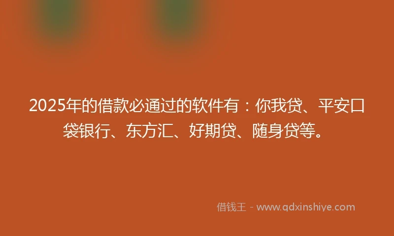 2025年的借款必通过的软件有：你我贷、平安口袋银行、东方汇、好期贷、随身贷等。