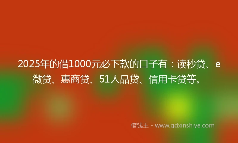 2025年的借1000元必下款的口子有：读秒贷、e微贷、惠商贷、51人品贷、信用卡贷等。
