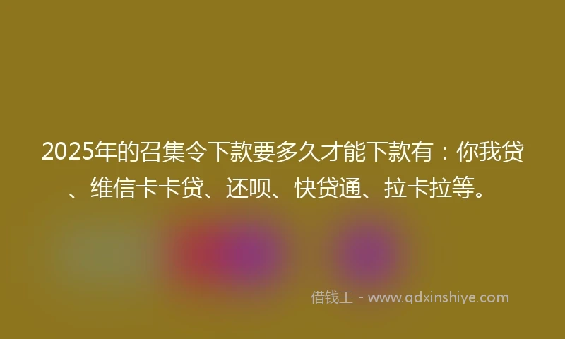 2025年的召集令下款要多久才能下款有：你我贷、维信卡卡贷、还呗、快贷通、拉卡拉等。