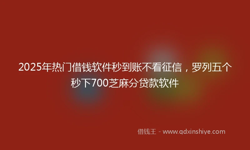 2025年热门借钱软件秒到账不看征信，罗列五个秒下700芝麻分贷款软件