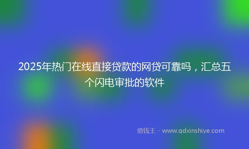 2025年热门在线直接贷款的网贷可靠吗，汇总五个闪电审批的软件