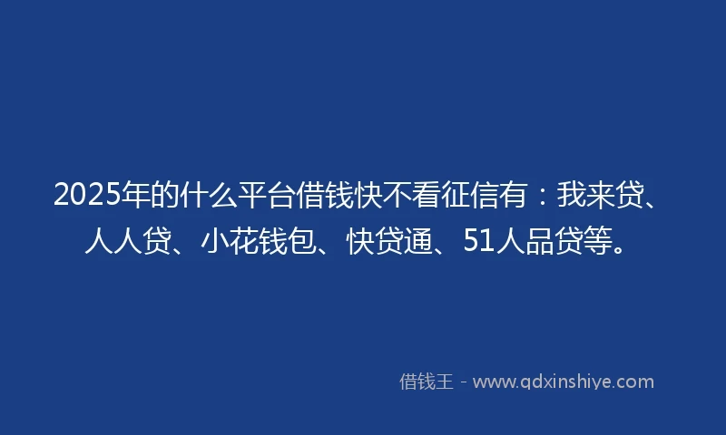 2025年的什么平台借钱快不看征信有：我来贷、人人贷、小花钱包、快贷通、51人品贷等。