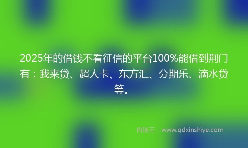2025年的借钱不看征信的平台100%能借到荆门有：我来贷、超人卡、东方汇、分期乐、滴水贷等。