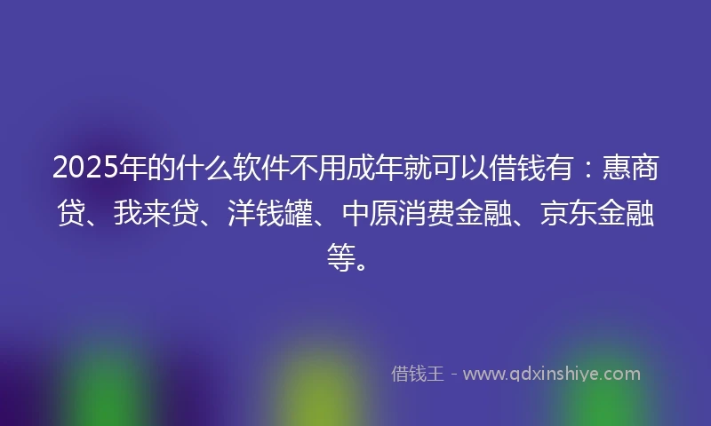 2025年的什么软件不用成年就可以借钱有：惠商贷、我来贷、洋钱罐、中原消费金融、京东金融等。