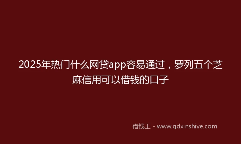 2025年热门什么网贷app容易通过，罗列五个芝麻信用可以借钱的口子