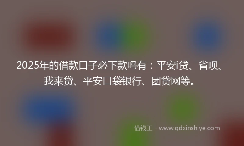 2025年的借款口子必下款吗有：平安i贷、省呗、我来贷、平安口袋银行、团贷网等。
