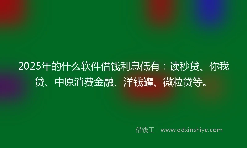 2025年的什么软件借钱利息低有：读秒贷、你我贷、中原消费金融、洋钱罐、微粒贷等。