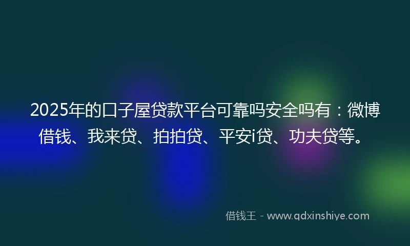 2025年的口子屋贷款平台可靠吗安全吗有：微博借钱、我来贷、拍拍贷、平安i贷、功夫贷等。