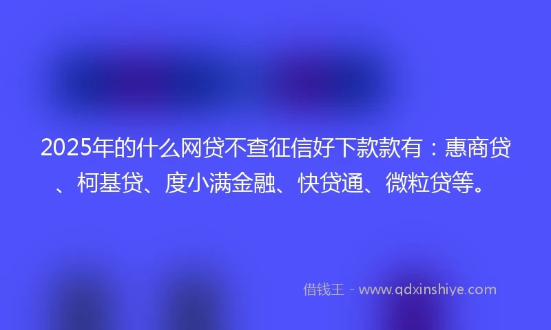 2025年的什么网贷不查征信好下款款有：惠商贷、柯基贷、度小满金融、快贷通、微粒贷等。