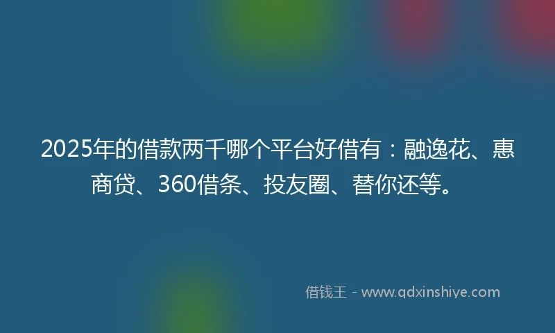 2025年的借款两千哪个平台好借有:融逸花、惠商贷、360借条、投友圈、替你还等。