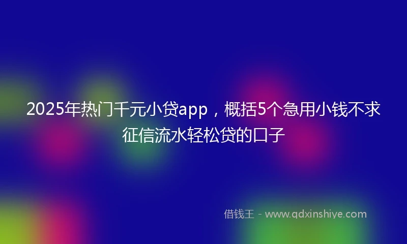 2025年热门千元小贷app，概括5个急用小钱不求征信流水轻松贷的口子
