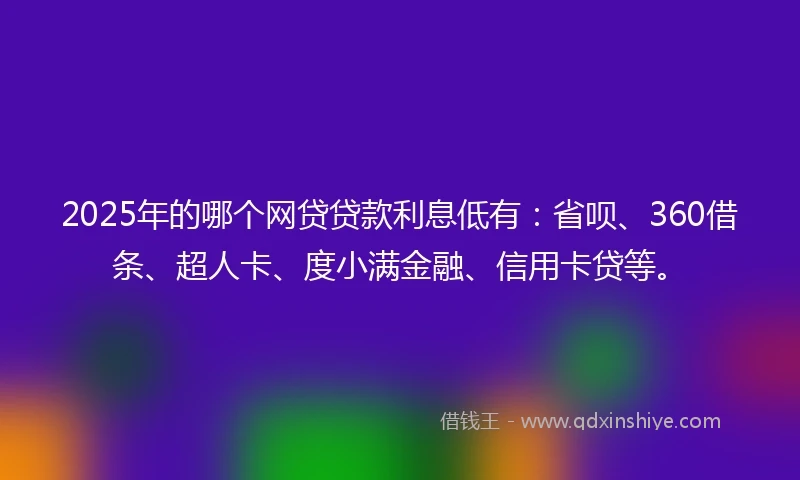2025年的哪个网贷贷款利息低有：省呗、360借条、超人卡、度小满金融、信用卡贷等。