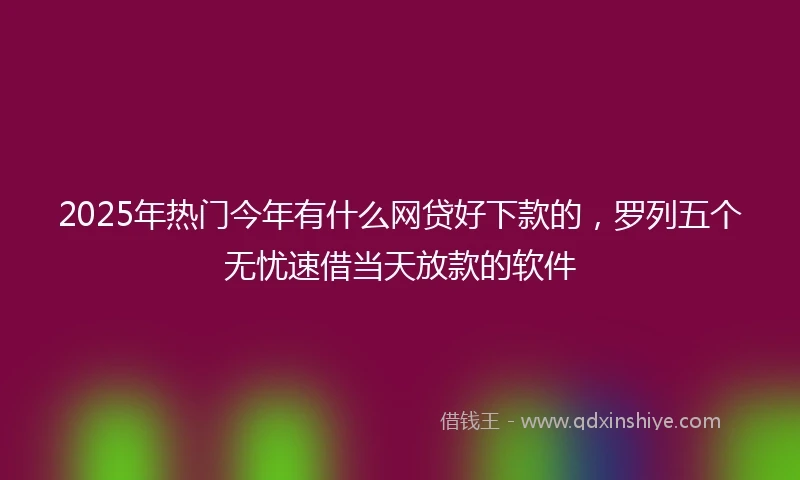 2025年热门今年有什么网贷好下款的,罗列五个无忧速借当天放款的软件
