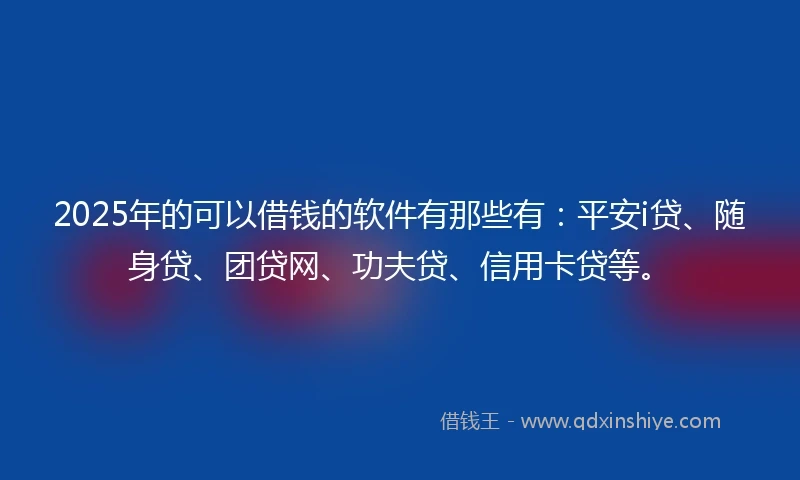 2025年的可以借钱的软件有那些有:平安i贷、随身贷、团贷网、功夫贷、信用卡贷等。