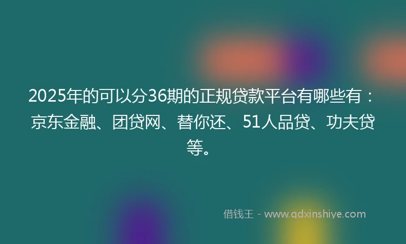 2025年的可以分36期的正规贷款平台有哪些有：京东金融、团贷网、替你还、51人品贷、功夫贷等。